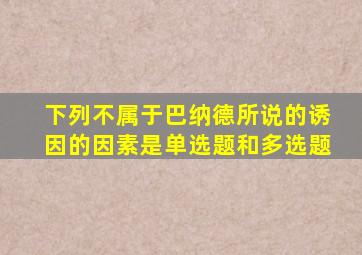 下列不属于巴纳德所说的诱因的因素是单选题和多选题