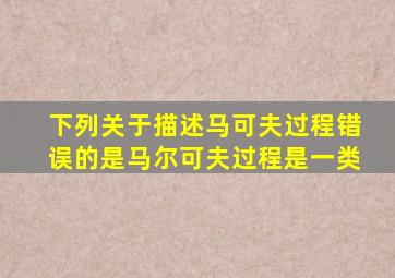 下列关于描述马可夫过程错误的是马尔可夫过程是一类