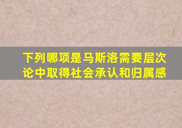 下列哪项是马斯洛需要层次论中取得社会承认和归属感