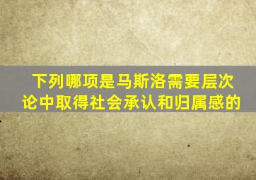 下列哪项是马斯洛需要层次论中取得社会承认和归属感的