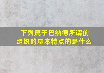 下列属于巴纳德所谓的组织的基本特点的是什么