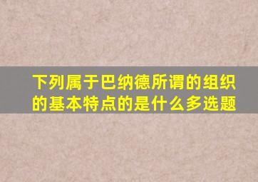 下列属于巴纳德所谓的组织的基本特点的是什么多选题