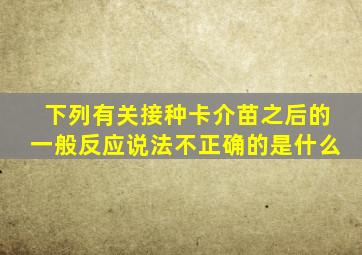 下列有关接种卡介苗之后的一般反应说法不正确的是什么