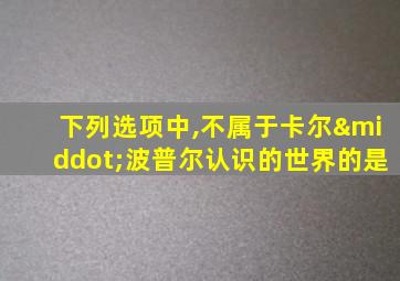 下列选项中,不属于卡尔·波普尔认识的世界的是