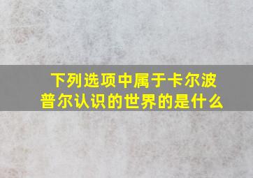 下列选项中属于卡尔波普尔认识的世界的是什么