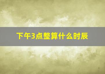 下午3点整算什么时辰