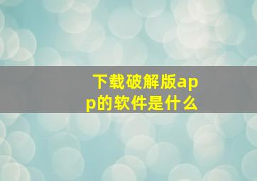 下载破解版app的软件是什么