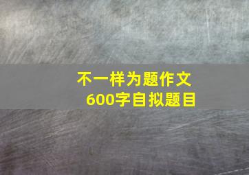 不一样为题作文600字自拟题目