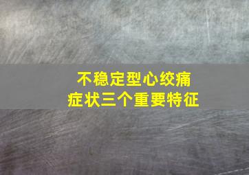 不稳定型心绞痛症状三个重要特征