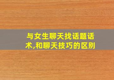 与女生聊天找话题话术,和聊天技巧的区别