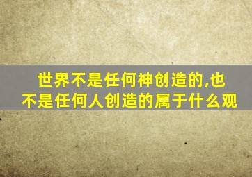 世界不是任何神创造的,也不是任何人创造的属于什么观