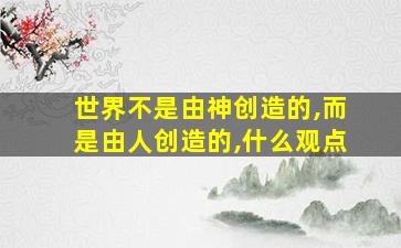 世界不是由神创造的,而是由人创造的,什么观点