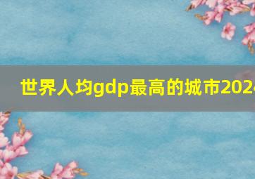 世界人均gdp最高的城市2024