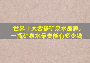 世界十大奢侈矿泉水品牌,一瓶矿泉水最贵能有多少钱