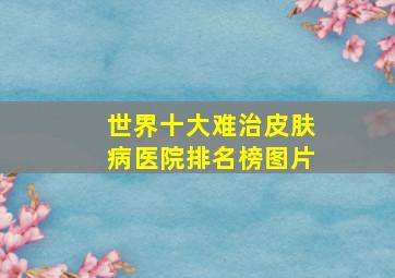 世界十大难治皮肤病医院排名榜图片