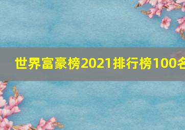 世界富豪榜2021排行榜100名