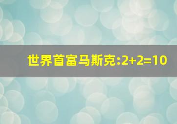 世界首富马斯克:2+2=10