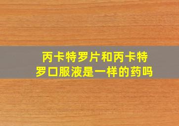 丙卡特罗片和丙卡特罗口服液是一样的药吗