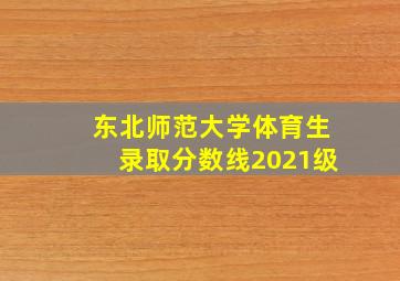 东北师范大学体育生录取分数线2021级