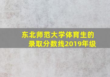 东北师范大学体育生的录取分数线2019年级