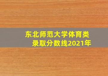 东北师范大学体育类录取分数线2021年