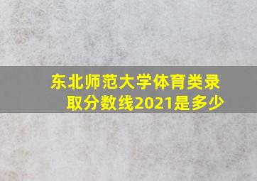 东北师范大学体育类录取分数线2021是多少