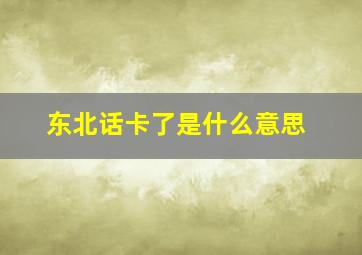 东北话卡了是什么意思