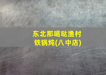 东北那噶哒渔村铁锅炖(八中店)