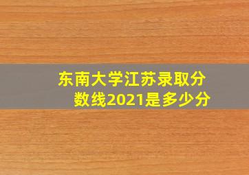 东南大学江苏录取分数线2021是多少分