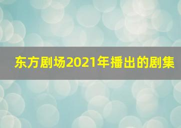 东方剧场2021年播出的剧集