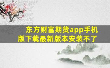 东方财富期货app手机版下载最新版本安装不了