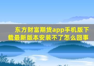 东方财富期货app手机版下载最新版本安装不了怎么回事