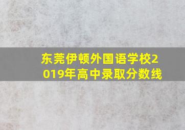 东莞伊顿外国语学校2019年高中录取分数线