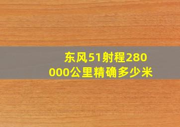 东风51射程280000公里精确多少米