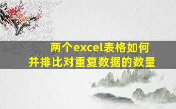 两个excel表格如何并排比对重复数据的数量