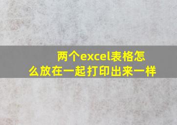 两个excel表格怎么放在一起打印出来一样