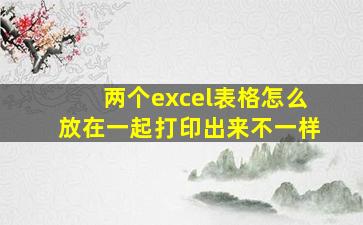 两个excel表格怎么放在一起打印出来不一样