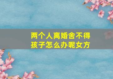 两个人离婚舍不得孩子怎么办呢女方