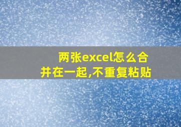 两张excel怎么合并在一起,不重复粘贴