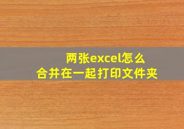 两张excel怎么合并在一起打印文件夹