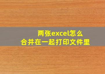 两张excel怎么合并在一起打印文件里