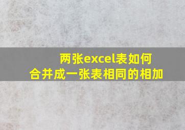 两张excel表如何合并成一张表相同的相加