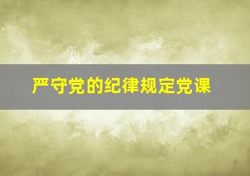 严守党的纪律规定党课