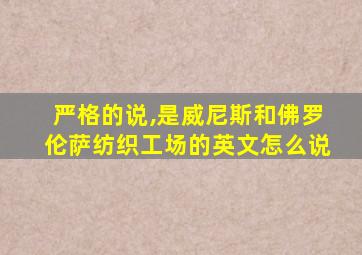 严格的说,是威尼斯和佛罗伦萨纺织工场的英文怎么说