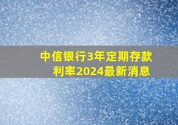 中信银行3年定期存款利率2024最新消息