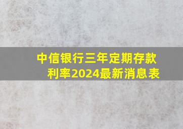 中信银行三年定期存款利率2024最新消息表