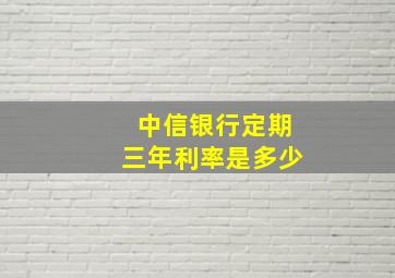 中信银行定期三年利率是多少