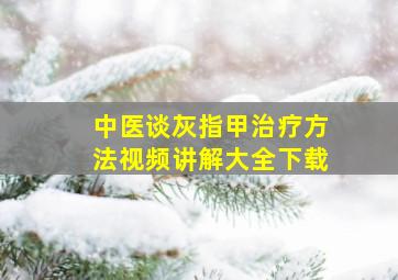 中医谈灰指甲治疗方法视频讲解大全下载