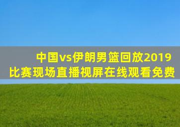 中国vs伊朗男篮回放2019比赛现场直播视屏在线观看免费