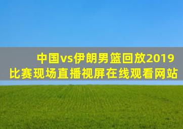 中国vs伊朗男篮回放2019比赛现场直播视屏在线观看网站